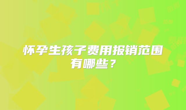怀孕生孩子费用报销范围有哪些？