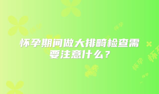 怀孕期间做大排畸检查需要注意什么?