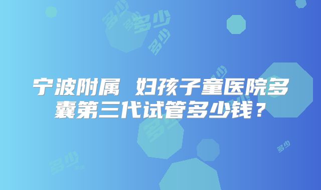 宁波附属 妇孩子童医院多囊第三代试管多少钱?