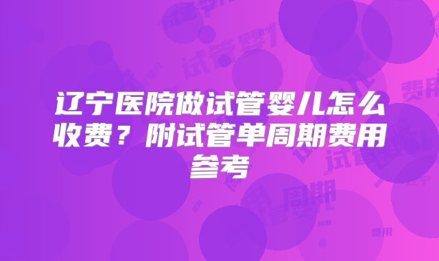 辽宁医院做试管婴儿怎么收费？附试管单周期费用参考