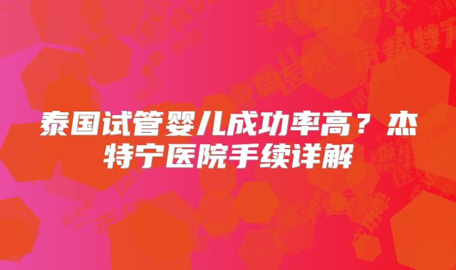 泰国试管婴儿成功率高？杰特宁医院手续详解