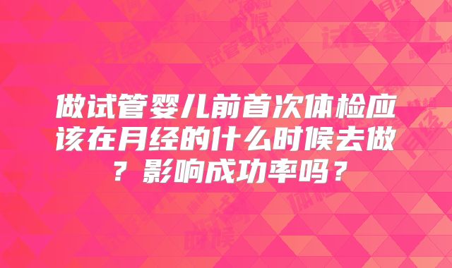 做试管婴儿前首次体检应该在月经的什么时候去做?影响成功率吗?