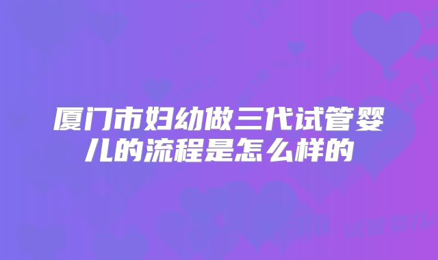 厦门市妇幼做三代试管婴儿的流程是怎么样的