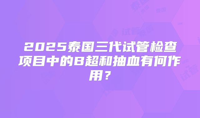 2025泰国三代试管检查项目中的B超和抽血有何作用?