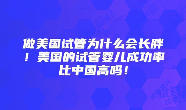 做美国试管为什么会长胖！美国的试管婴儿成功率比中国高吗！