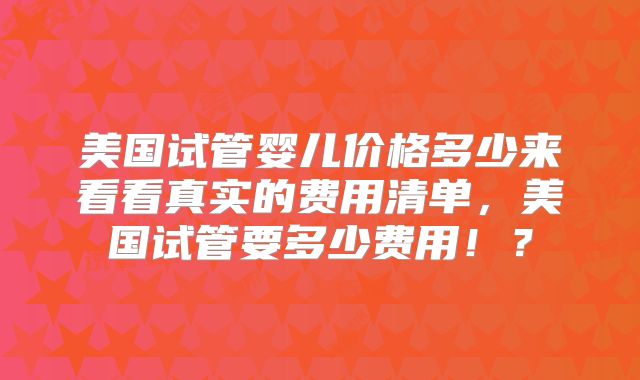 美国试管婴儿价格多少来看看真实的费用清单，美国试管要多少费用！？