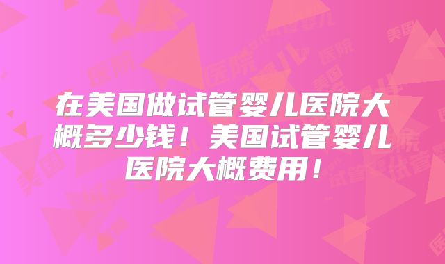 在美国做试管婴儿医院大概多少钱!美国试管婴儿医院大概费用!