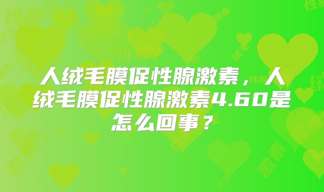 人绒毛膜促性腺激素，人绒毛膜促性腺激素4.60是怎么回事？