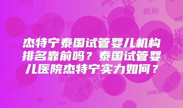 杰特宁泰国试管婴儿机构排名靠前吗?泰国试管婴儿医院杰特宁实力如何?
