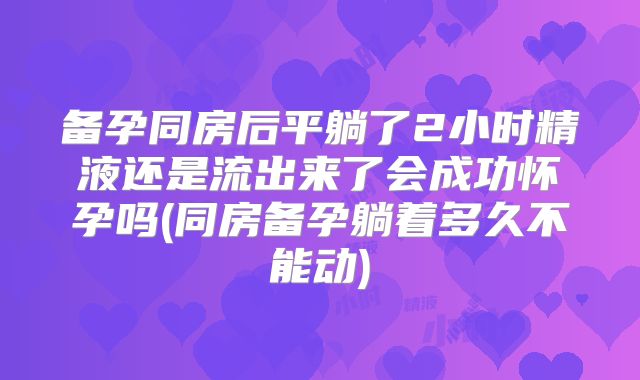 备孕同房后平躺了2小时精液还是流出来了会成功怀孕吗(同房备孕躺着多久不能动)