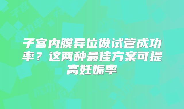 子宫内膜异位做试管成功率？这两种最佳方案可提高妊娠率