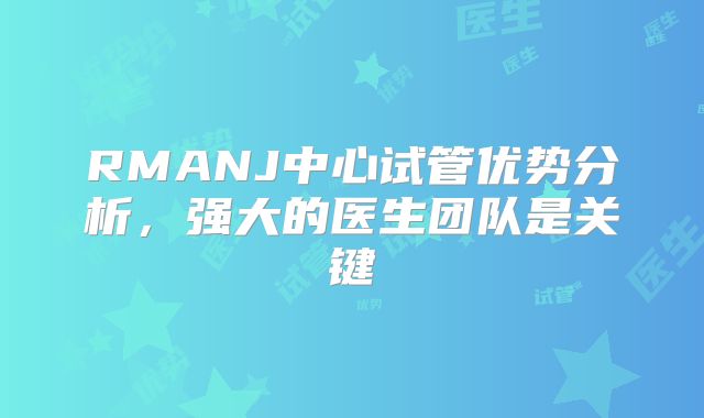 RMANJ中心试管优势分析,强大的医生团队是关键