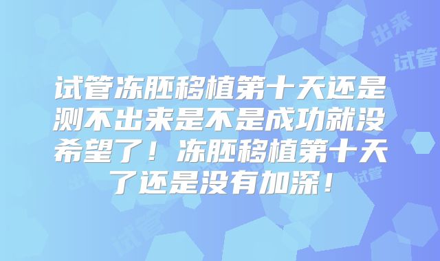 试管冻胚移植第十天还是测不出来是不是成功就没希望了!冻胚移植第十天了还是没有加深!