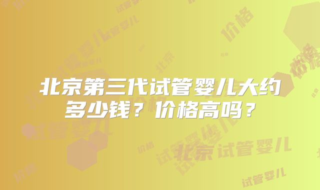 北京第三代试管婴儿大约多少钱？价格高吗？