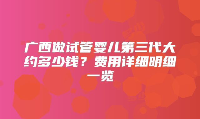 广西做试管婴儿第三代大约多少钱？费用详细明细一览