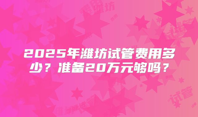 2025年潍坊试管费用多少？准备20万元够吗？