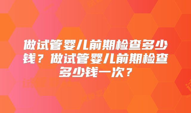 做试管婴儿前期检查多少钱？做试管婴儿前期检查多少钱一次？