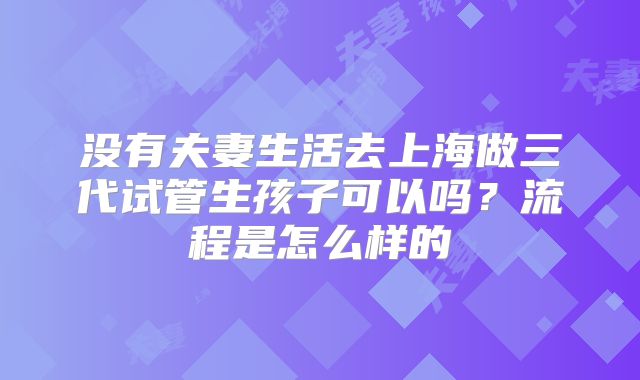 没有夫妻生活去上海做三代试管生孩子可以吗?流程是怎么样的