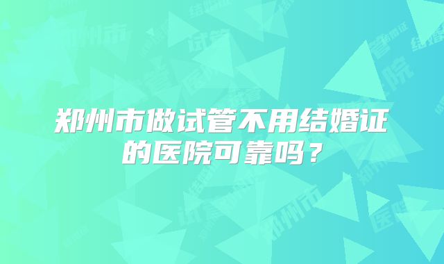 郑州市做试管不用结婚证的医院可靠吗?