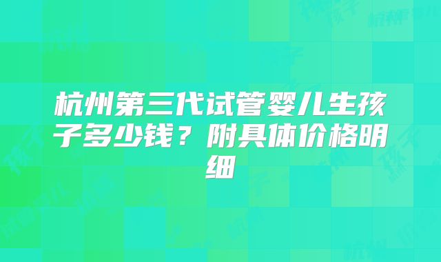 杭州第三代试管婴儿生孩子多少钱?附具体价格明细