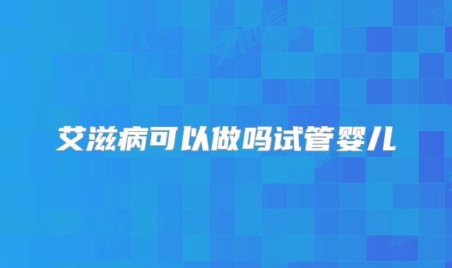 艾滋病可以做吗试管婴儿