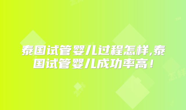泰国试管婴儿过程怎样,泰国试管婴儿成功率高！