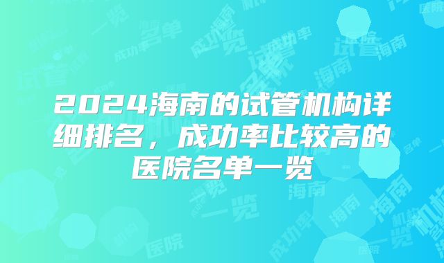 2024海南的试管机构详细排名，成功率比较高的医院名单一览