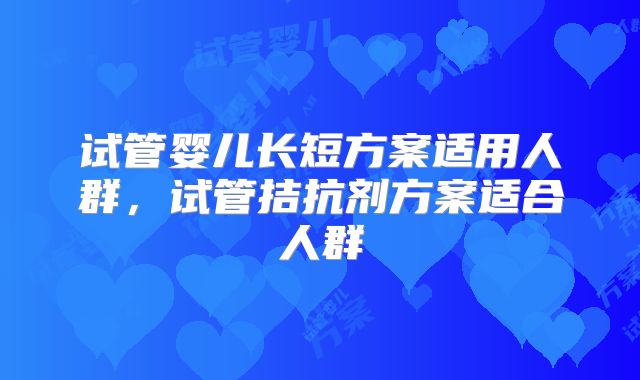 试管婴儿长短方案适用人群，试管拮抗剂方案适合人群