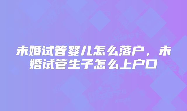 未婚试管婴儿怎么落户，未婚试管生子怎么上户口