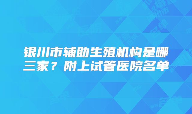 银川市辅助生殖机构是哪三家？附上试管医院名单