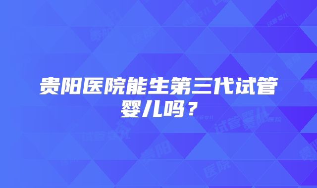 贵阳医院能生第三代试管婴儿吗？