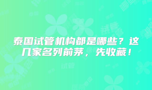 泰国试管机构都是哪些？这几家名列前茅，先收藏！