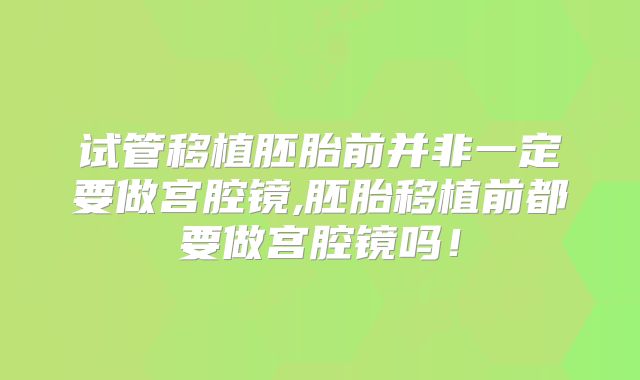 试管移植胚胎前并非一定要做宫腔镜,胚胎移植前都要做宫腔镜吗!