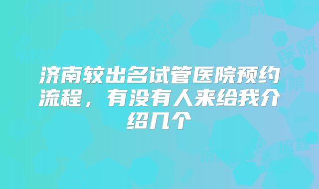 济南较出名试管医院预约流程,有没有人来给我介绍几个