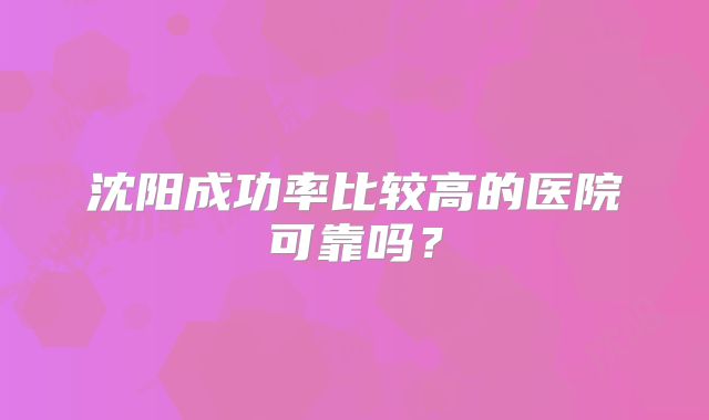 沈阳成功率比较高的医院可靠吗？