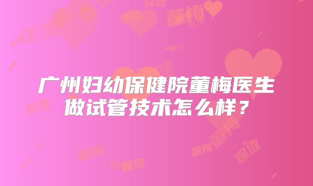 广州妇幼保健院董梅医生做试管技术怎么样?