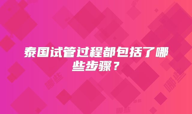泰国试管过程都包括了哪些步骤?