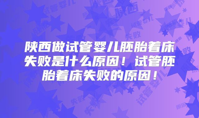 陕西做试管婴儿胚胎着床失败是什么原因！试管胚胎着床失败的原因！