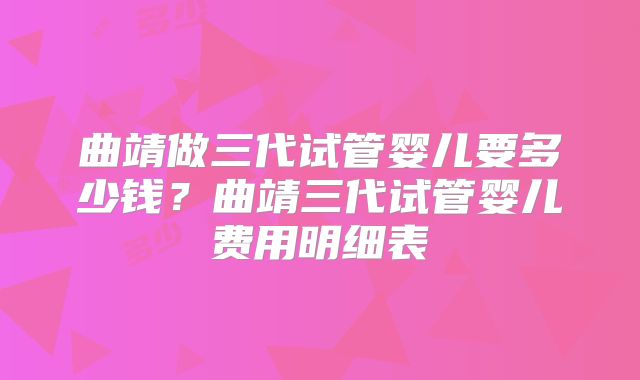 曲靖做三代试管婴儿要多少钱?曲靖三代试管婴儿费用明细表
