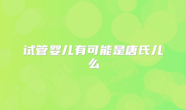 试管婴儿有可能是唐氏儿么