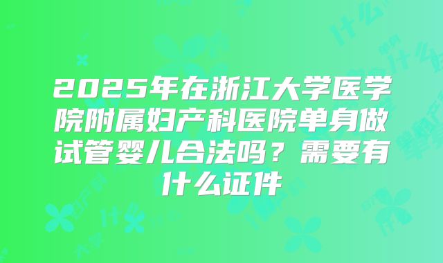 2025年在浙江大学医学院附属妇产科医院单身做试管婴儿合法吗？需要有什么证件