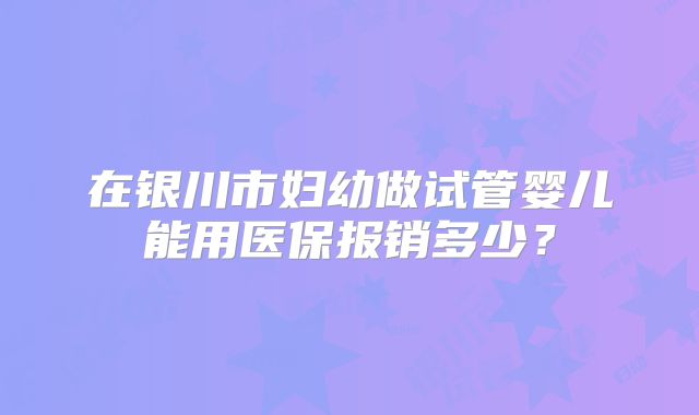 在银川市妇幼做试管婴儿能用医保报销多少？