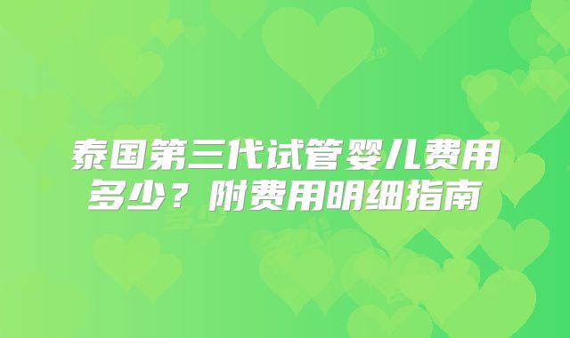 泰国第三代试管婴儿费用多少？附费用明细指南