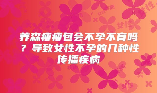 养森瘦瘦包会不孕不育吗？导致女性不孕的几种性传播疾病