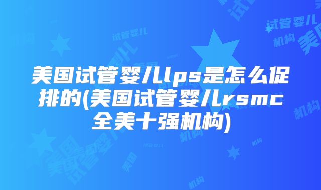 美国试管婴儿lps是怎么促排的(美国试管婴儿rsmc全美十强机构)