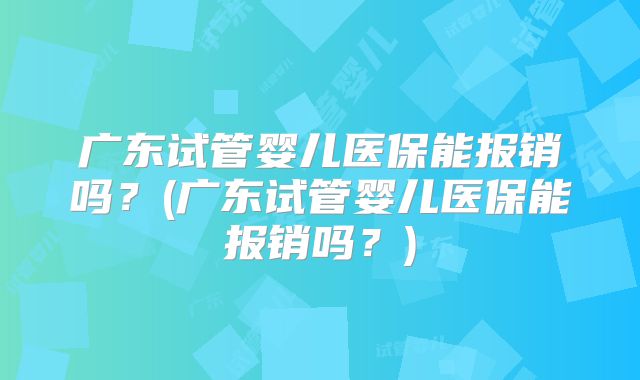 广东试管婴儿医保能报销吗？(广东试管婴儿医保能报销吗？)