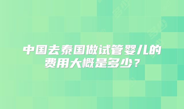 中国去泰国做试管婴儿的费用大概是多少？
