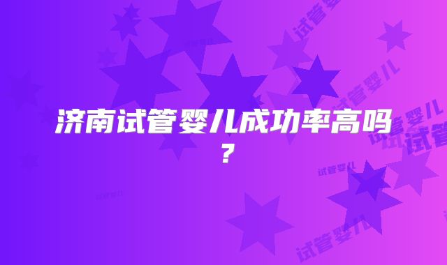 济南试管婴儿成功率高吗？