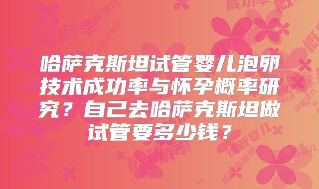 哈萨克斯坦试管婴儿泡卵技术成功率与怀孕概率研究？自己去哈萨克斯坦做试管要多少钱？