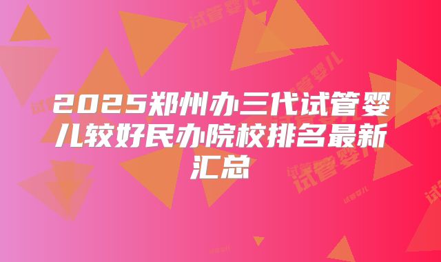 2025郑州办三代试管婴儿较好民办院校排名最新汇总